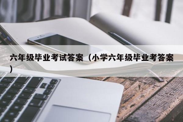 六年级毕业考试答案（小学六年级毕业考答案）