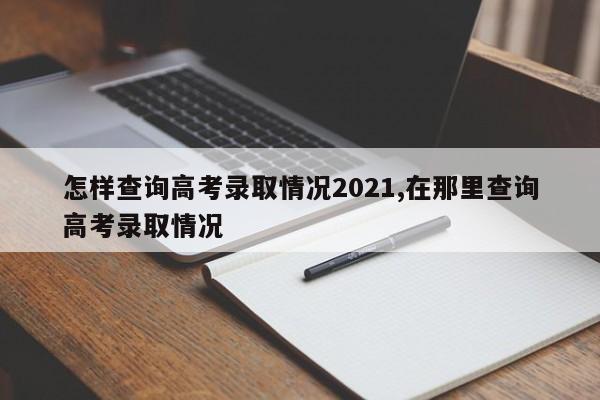 怎样查询高考录取情况2021,在那里查询高考录取情况
